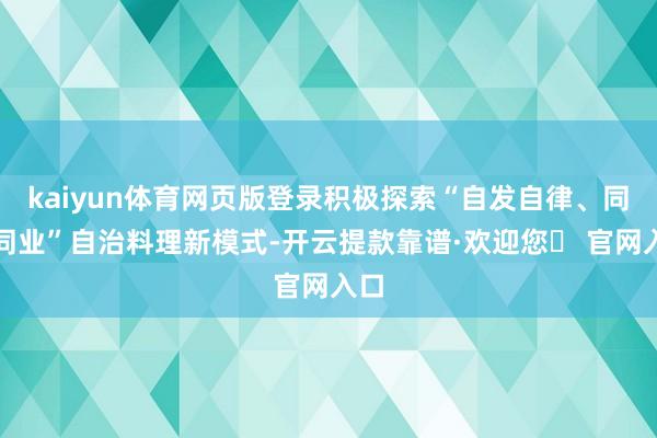 kaiyun体育网页版登录积极探索“自发自律、同向同业”自治料理新模式-开云提款靠谱·欢迎您✅ 官网入口