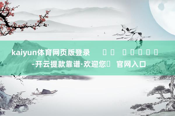 kaiyun体育网页版登录      		  					  -开云提款靠谱·欢迎您✅ 官网入口