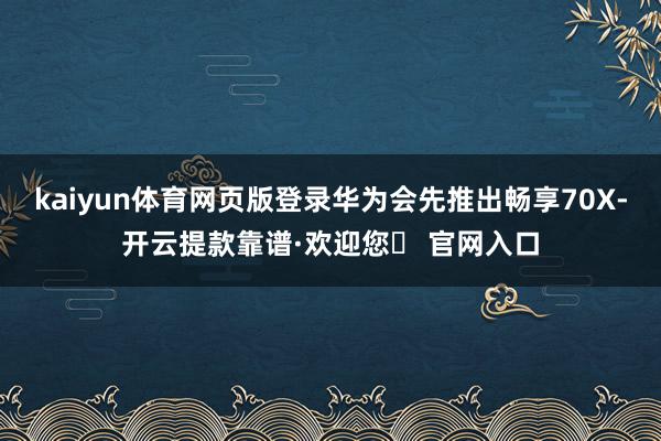 kaiyun体育网页版登录华为会先推出畅享70X-开云提款靠谱·欢迎您✅ 官网入口