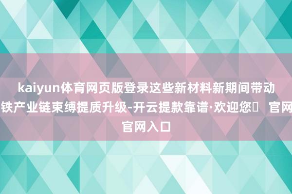 kaiyun体育网页版登录　　这些新材料新期间带动了高铁产业链束缚提质升级-开云提款靠谱·欢迎您✅ 官网入口