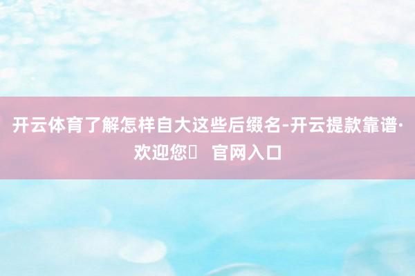 开云体育了解怎样自大这些后缀名-开云提款靠谱·欢迎您✅ 官网入口
