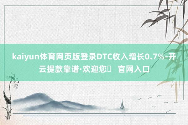 kaiyun体育网页版登录DTC收入增长0.7%-开云提款靠谱·欢迎您✅ 官网入口
