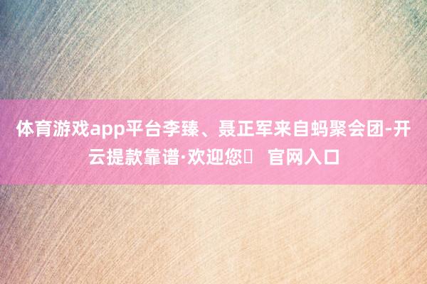 体育游戏app平台李臻、聂正军来自蚂聚会团-开云提款靠谱·欢迎您✅ 官网入口