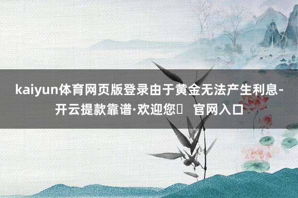 kaiyun体育网页版登录由于黄金无法产生利息-开云提款靠谱·欢迎您✅ 官网入口
