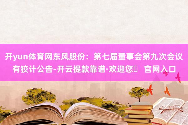 开yun体育网东风股份：第七届董事会第九次会议有狡计公告-开云提款靠谱·欢迎您✅ 官网入口