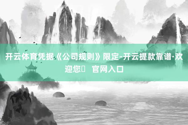 开云体育凭据《公司规则》限定-开云提款靠谱·欢迎您✅ 官网入口