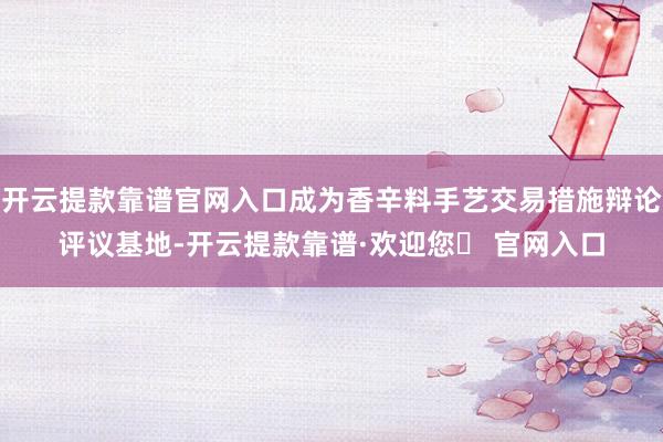开云提款靠谱官网入口成为香辛料手艺交易措施辩论评议基地-开云提款靠谱·欢迎您✅ 官网入口