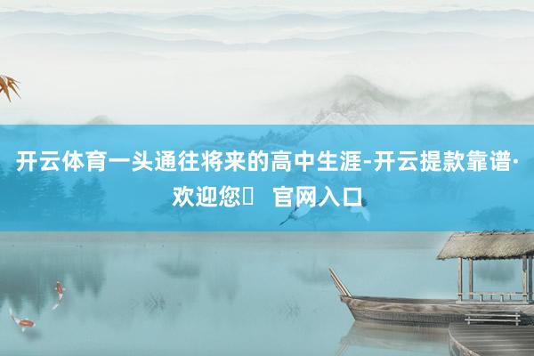 开云体育一头通往将来的高中生涯-开云提款靠谱·欢迎您✅ 官网入口
