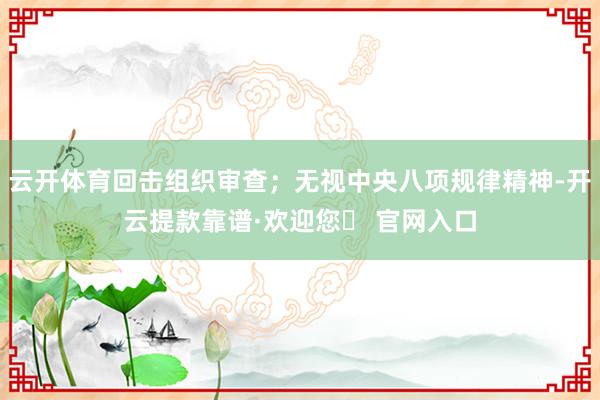 云开体育回击组织审查；无视中央八项规律精神-开云提款靠谱·欢迎您✅ 官网入口