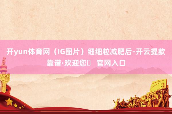 开yun体育网（IG图片）细细粒减肥后-开云提款靠谱·欢迎您✅ 官网入口
