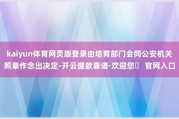 kaiyun体育网页版登录由培育部门会同公安机关照章作念出决定-开云提款靠谱·欢迎您✅ 官网入口
