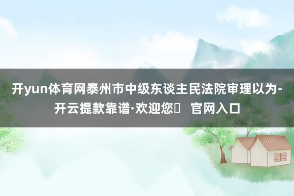 开yun体育网泰州市中级东谈主民法院审理以为-开云提款靠谱·欢迎您✅ 官网入口