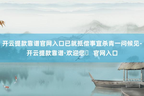 开云提款靠谱官网入口已就抵偿事宜杀青一问候见-开云提款靠谱·欢迎您✅ 官网入口