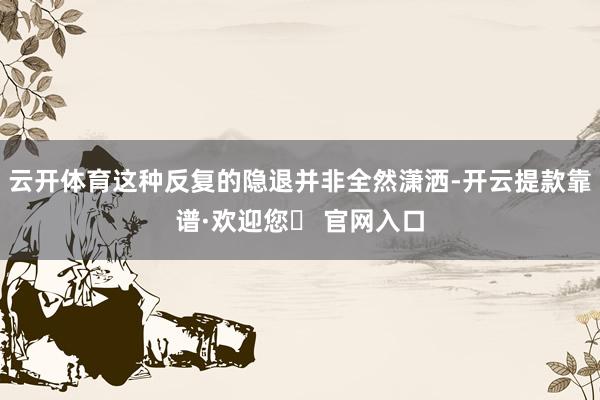 云开体育这种反复的隐退并非全然潇洒-开云提款靠谱·欢迎您✅ 官网入口