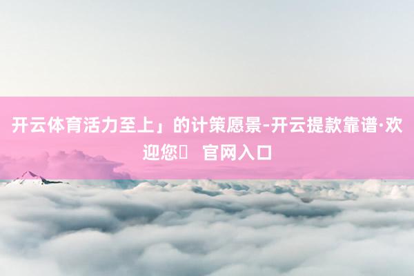 开云体育活力至上」的计策愿景-开云提款靠谱·欢迎您✅ 官网入口