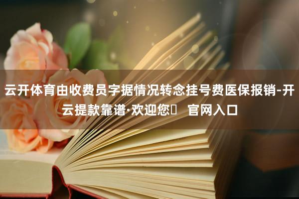 云开体育由收费员字据情况转念挂号费医保报销-开云提款靠谱·欢迎您✅ 官网入口