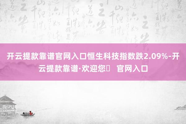 开云提款靠谱官网入口恒生科技指数跌2.09%-开云提款靠谱·欢迎您✅ 官网入口