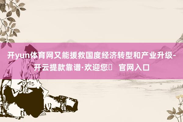 开yun体育网又能援救国度经济转型和产业升级-开云提款靠谱·欢迎您✅ 官网入口