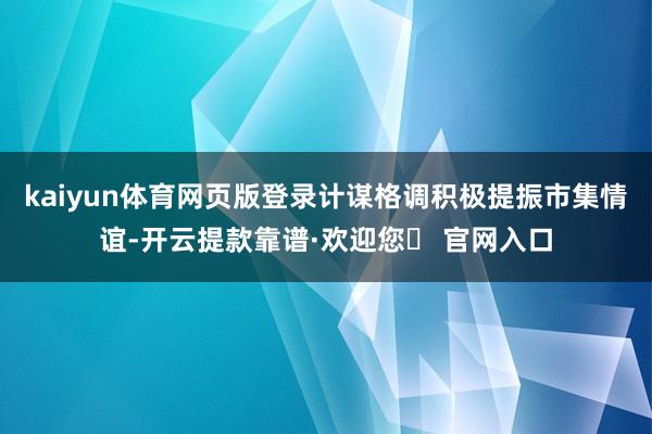 kaiyun体育网页版登录计谋格调积极提振市集情谊-开云提款靠谱·欢迎您✅ 官网入口