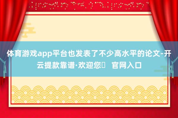 体育游戏app平台也发表了不少高水平的论文-开云提款靠谱·欢迎您✅ 官网入口