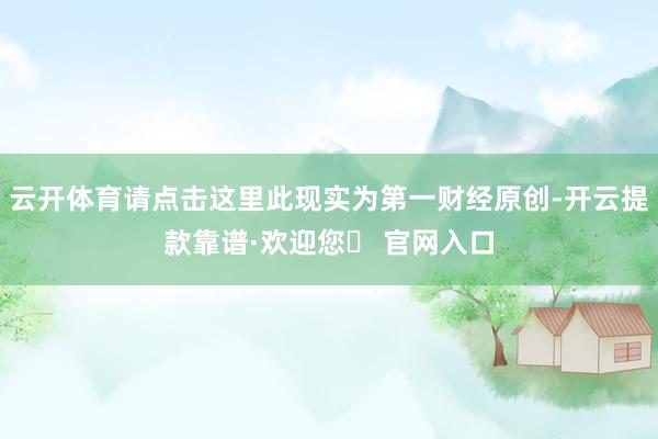 云开体育请点击这里此现实为第一财经原创-开云提款靠谱·欢迎您✅ 官网入口