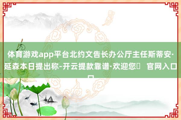 体育游戏app平台北约文告长办公厅主任斯蒂安·延森本日提出称-开云提款靠谱·欢迎您✅ 官网入口