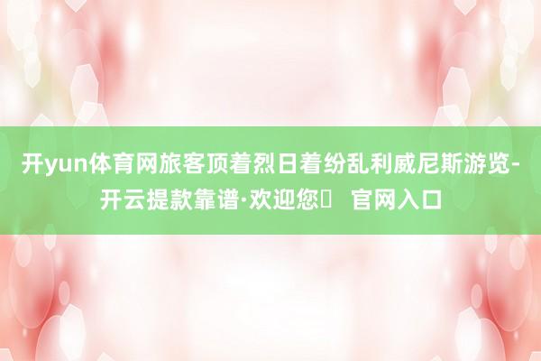 开yun体育网旅客顶着烈日着纷乱利威尼斯游览-开云提款靠谱·欢迎您✅ 官网入口