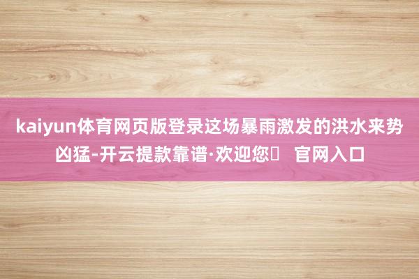 kaiyun体育网页版登录这场暴雨激发的洪水来势凶猛-开云提款靠谱·欢迎您✅ 官网入口