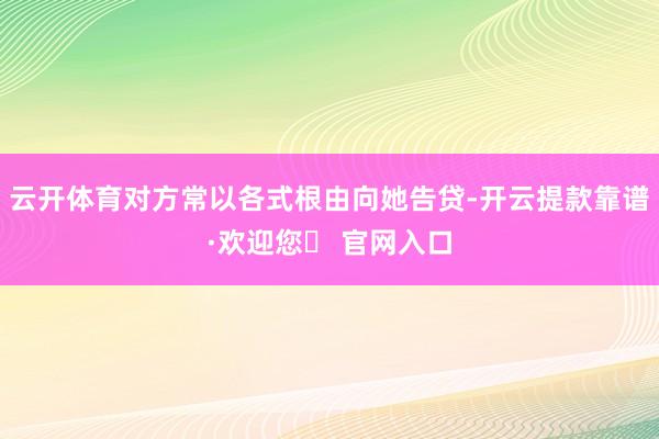 云开体育对方常以各式根由向她告贷-开云提款靠谱·欢迎您✅ 官网入口
