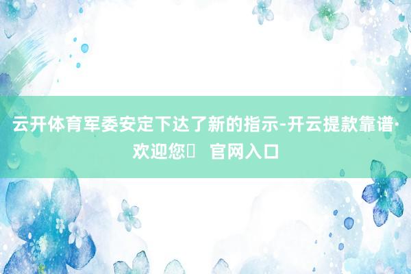 云开体育军委安定下达了新的指示-开云提款靠谱·欢迎您✅ 官网入口