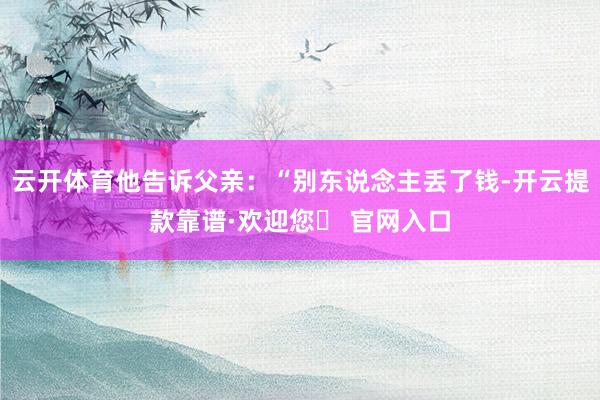云开体育他告诉父亲：“别东说念主丢了钱-开云提款靠谱·欢迎您✅ 官网入口