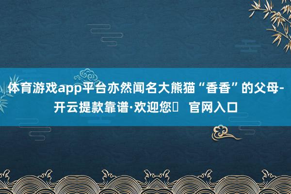 体育游戏app平台亦然闻名大熊猫“香香”的父母-开云提款靠谱·欢迎您✅ 官网入口