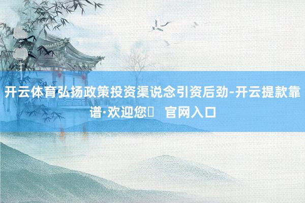 开云体育弘扬政策投资渠说念引资后劲-开云提款靠谱·欢迎您✅ 官网入口